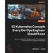 50 Kubernetes Concepts Every DevOps Engineer Should Know: Your go-to guide for making production-level decisions on how and why to implement Kubernete