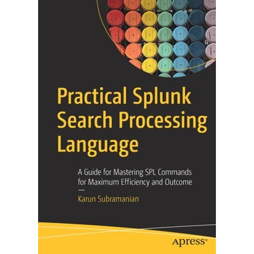 Practical Splunk Search Processing Language: A Guide for Mastering Spl Commands for Maximum Efficiency and Outcome