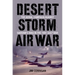 Desert Storm Air War: The Aerial Campaign Against Saddam's Iraq in the 1991 Gulf War