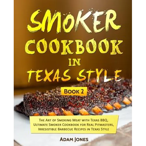 Smoker Cookbook in Texas Style: The Art of Smoking Meat with Texas BBQ, Ultimate Smoker Cookbook for Real Pitmasters, Irresistible Barbecue Recipes in