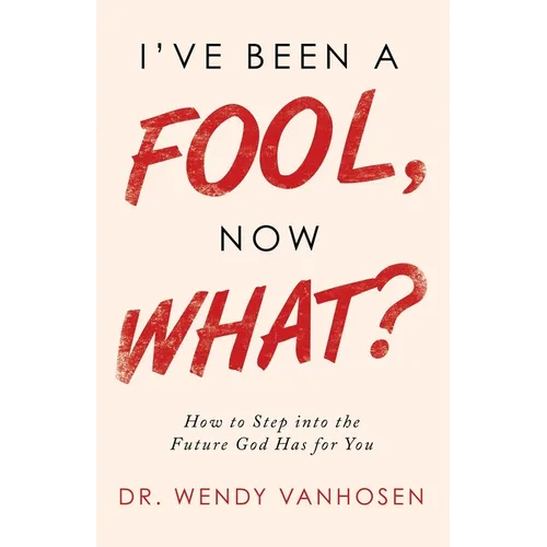 I'Ve Been a Fool, Now What?: How to Step into the Future God Has for You