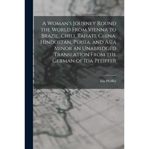 A Woman's Journey Round the World From Vienna to Brazil, Chili, Tahati, China, Hindostan, Persia, and Asia Minor an Unabridged Translation From the Ge