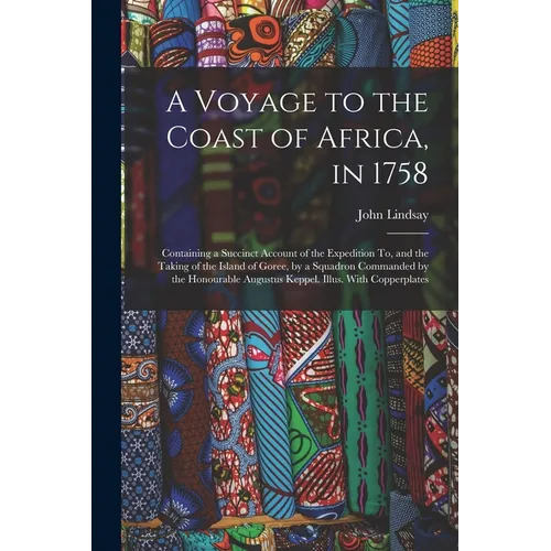 A Voyage to the Coast of Africa, in 1758: Containing a Succinct Account of the Expedition To, and the Taking of the Island of Goree, by a Squadron Com