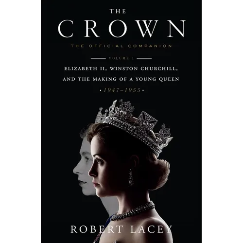 The Crown: The Official Companion, Volume 1: Elizabeth II, Winston Churchill, and the Making of a Young Queen (1947-1955)