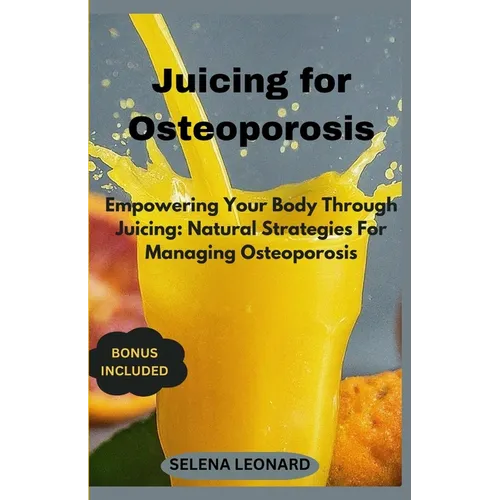 Juicing for Osteoporosis: Empowering Your Body Through Juicing: Natural Strategies For Managing Osteoporosis