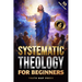 Systematic Theology for Beginners: Master the Deepest Truths About Christian Doctrine and Gain Absolute Clarity in a Confusing World with Just 10 Minu