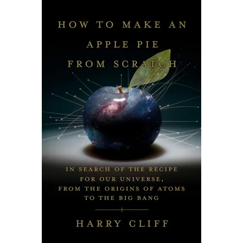 How to Make an Apple Pie from Scratch: In Search of the Recipe for Our Universe, from the Origins of Atoms to the Big Bang