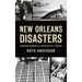 New Orleans Disasters: Firsthand Accounts of Crescent City Tragedy