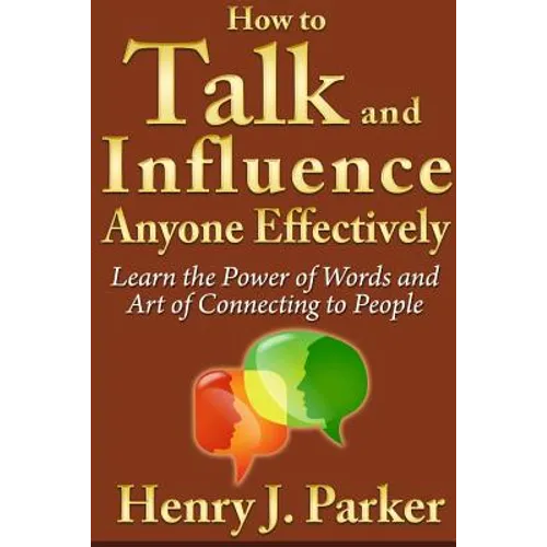 How to Talk and Influence Anyone Effectively: Learn the Power of Words and Art of Connecting to People