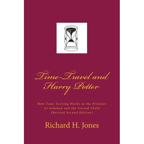 Time-Travel and Harry Potter: How Time Turning Works in the Prisoner of Azkaban and the Cursed Child, (Revised Edition)