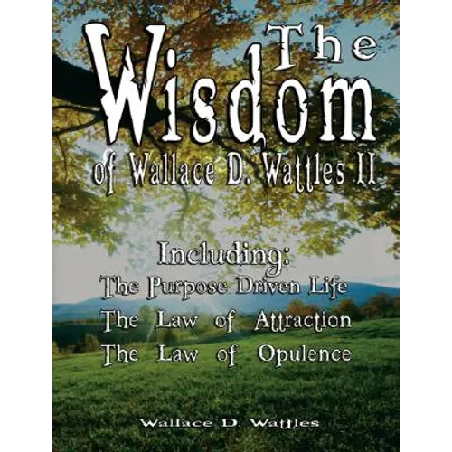 The Wisdom of Wallace D. Wattles II - Including: The Purpose Driven Life, The Law of Attraction & The Law of Opulence