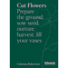 Cut Flowers: Bloom Gardener's Guide: Prepare the Ground, Sow Seed, Nurture, Harvest, Fill Your Vases