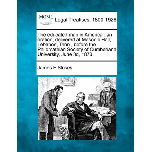 The Educated Man in America: An Oration, Delivered at Masonic Hall, Lebanon, Tenn., Before the Philomathian Society of Cumberland University, June 3D,
