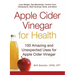Apple Cider Vinegar for Health: 100 Amazing and Unexpected Uses for Apple Cider Vinegar