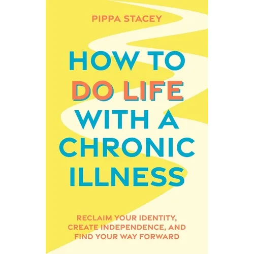 How to Do Life with a Chronic Illness: Reclaim Your Identity, Create Independence, and Find Your Way Forward