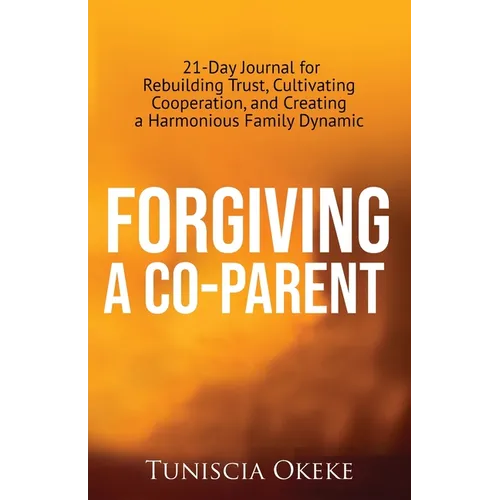 Forgiving a Co-Parent: 21-Day Journal for Rebuilding Trust, Cultivating Cooperation, and Creating a Harmonious Family Dynamic