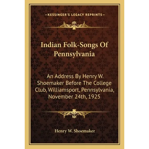 Indian Folk-Songs Of Pennsylvania: An Address By Henry W. Shoemaker Before The College Club, Williamsport, Pennsylvania, November 24th, 1925