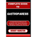 Complete Guide to Gastroparesis: A Comprehensive Resource For Symptoms, Diet, Natural Remedies, Managing, Treating, And Thriving