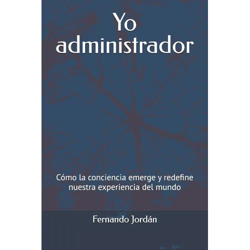 Yo administrador: Cómo la conciencia emerge y redefine nuestra experiencia del mundo