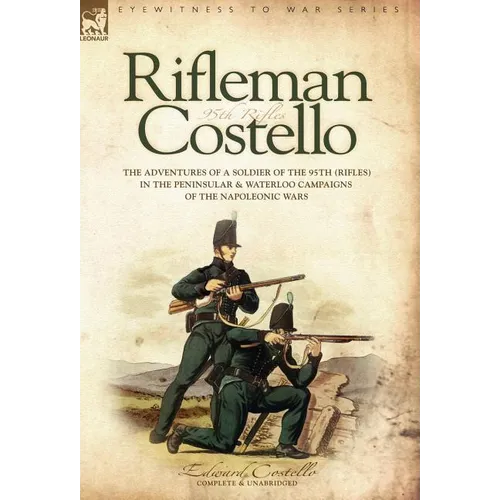 Rifleman Costello: The adventures of a soldier of the 95th (rifles) in the Peninsular & Waterloo Campaigns of the Napoleonic Wars