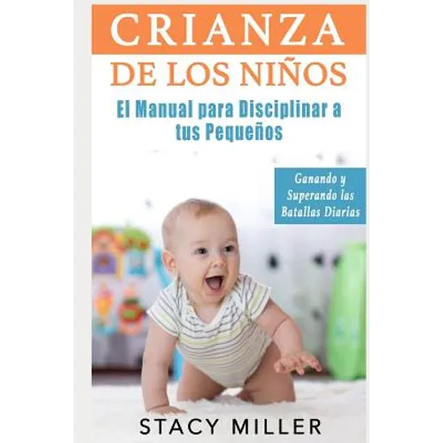 Crianza de Los Niños: El Manual para Disciplinar a Tus Pequeños- Ganando y Superando Las Batallas Diarias