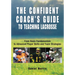 Confident Coach's Guide to Teaching Lacrosse: From Basic Fundamentals To Advanced Player Skills And Team Strategies