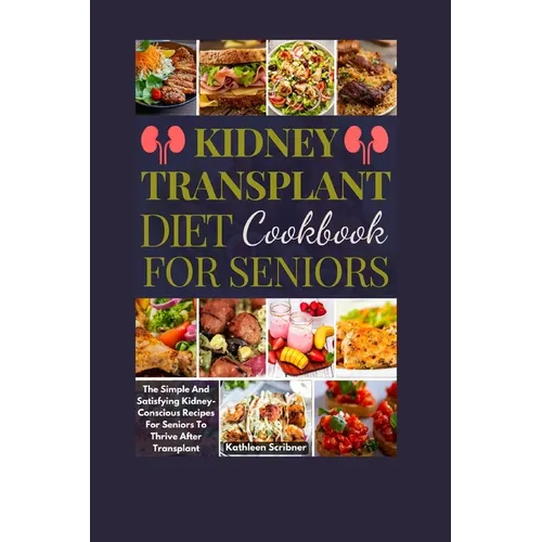Kidney Transplant Diet Cookbook For Seniors: The Simple And Satisfying Kidney-Conscious Recipes For Seniors To Thrive After Transplant