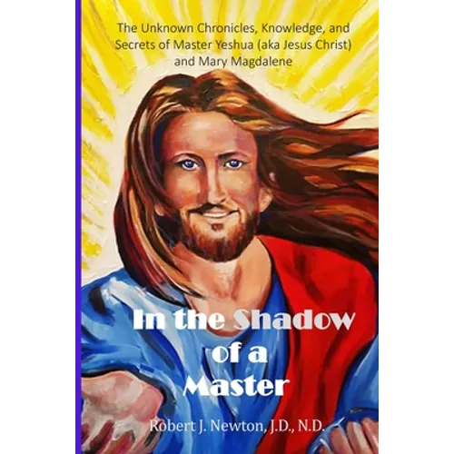 In the Shadow of a Master: The Unknown Chronicles, Knowledge, and Secrets of Master Yeshua (aka Jesus Christ) and Mary Magdalene