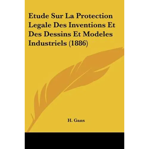 Etude Sur La Protection Legale Des Inventions Et Des Dessins Et Modeles Industriels (1886)