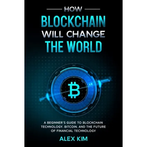 How Blockchain will Change the World: A Beginner's Guide To Blockchain Technology, Bitcoin, and the Future of Financial Technology