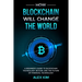 How Blockchain will Change the World: A Beginner's Guide To Blockchain Technology, Bitcoin, and the Future of Financial Technology
