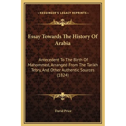 Essay Towards The History Of Arabia: Antecedent To The Birth Of Mahommed, Arranged From The Tarikh Tebry, And Other Authentic Sources (1824)