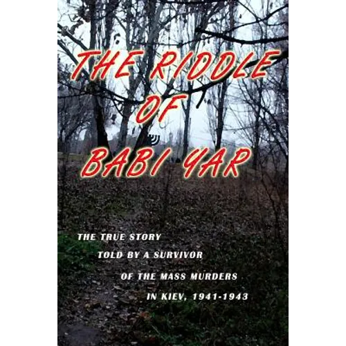 The Riddle of Babi Yar: The True Story Told by a Survivor of the Mass Murders in Kiev, 1941-1943