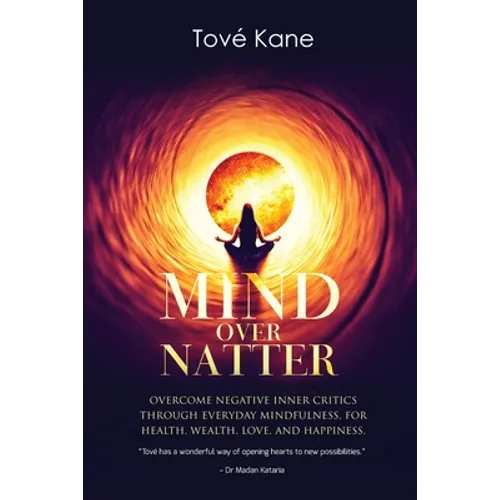Mind Over Natter: Overcome Negative Inner Critics Through Everyday Mindfulness For Health, Wealth, Love, and Happiness