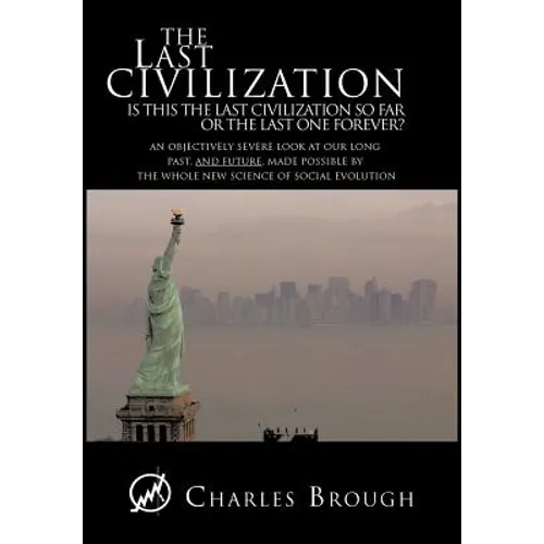 The Last Civilization: Is This the Last Civilization So Far or the Last One Forever? an Objectively Severe Look at Our Long Past, and Future,