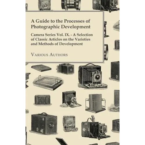 A Guide to the Processes of Photographic Development - Camera Series Vol. IX. - A Selection of Classic Articles on the Varieties and Methods of Develo