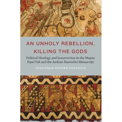 An Unholy Rebellion, Killing the Gods: Political Ideology and Insurrection in the Mayan Popul Vuh and the Andean Huarochiri Manuscript