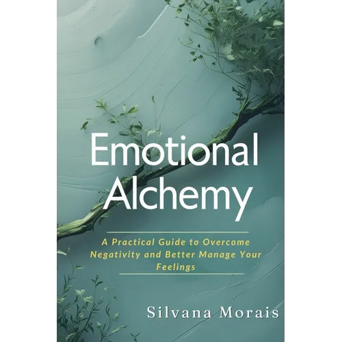 Emotional Alchemy: A Practical Guide to Overcome Negativity and Better Manage Your Feelings