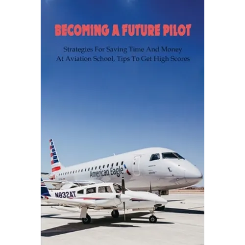 Becoming A Future Pilot: Strategies For Saving Time And Money At Aviation School, Tips To Get High Scores: How To Pass Faa Written Exam