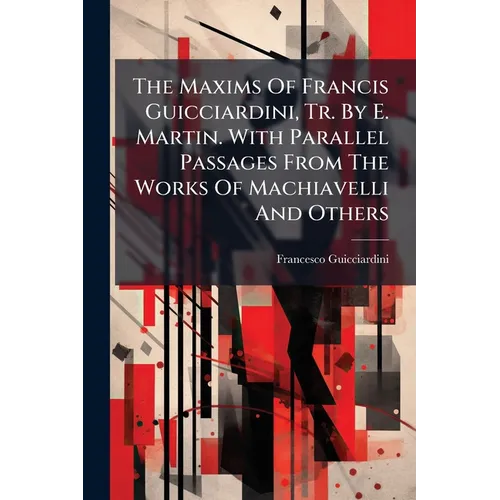 The Maxims Of Francis Guicciardini, Tr. By E. Martin. With Parallel Passages From The Works Of Machiavelli And Others - Paperback