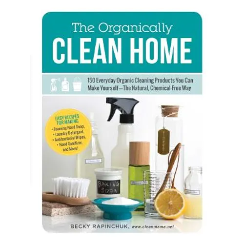 The Organically Clean Home: 150 Everyday Organic Cleaning Products You Can Make Yourself--The Natural, Chemical-Free Way