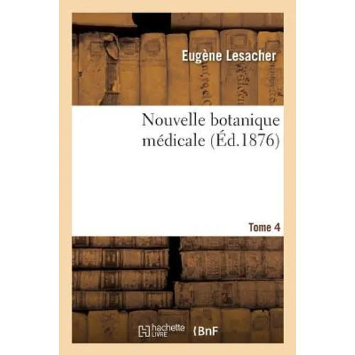 Nouvelle Botanique Médicale. Tome 4: Plantes Des Jardins Et Des Champs Susceptibles d'Être Employées Dans l'Art de Guérir