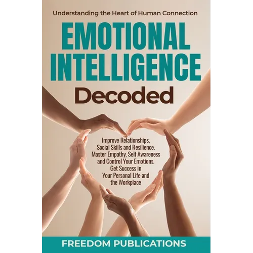 Emotional Intelligence Decoded: Improve Relationships, Social Skills and Resilience. Master Empathy, Self Awareness and Control Your Emotions. Get Suc