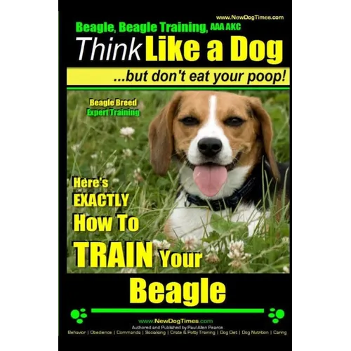 Beagle, Beagle Training AAA AKC: Think Like a Dog, But Don't Eat Your Poop! Beagle Breed Expert Training: Here's EXACTLY How to TRAIN Your Beagle