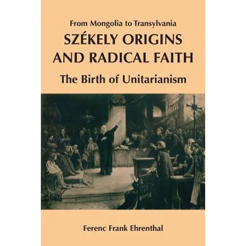 Szekely Origins and Radical Faith: From Mongolia to Transylvania: The Birth of Unitarianism