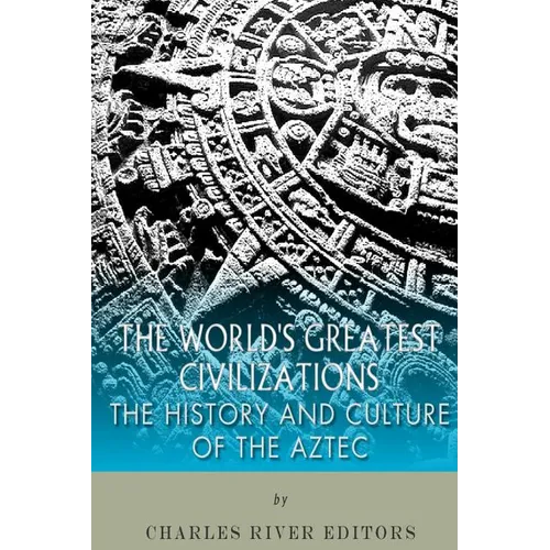 The World's Greatest Civilizations: The History and Culture of the Aztec