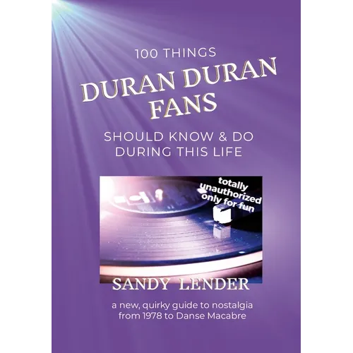 100 Things Duran Duran Fans Should Know & Do During This Life: a New, Quirky Guide to Nostalgia from 1978 to Danse Macabre
