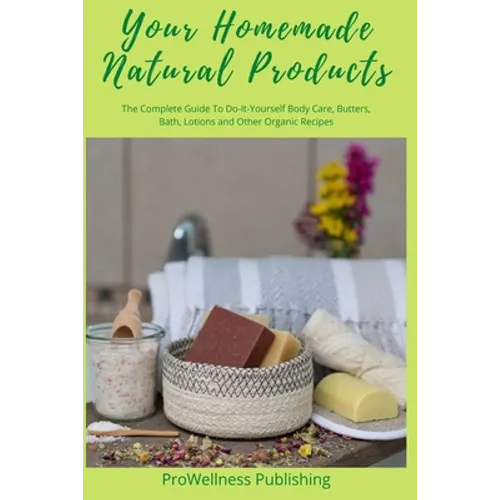 Your Homemade Natural Products: The Complete Guide to Do-It-Yourself Body Care, Butters, Bath, Lotions and Organic Recipes