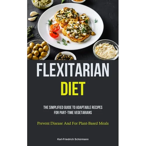 Flexitarian Diet: The Simplified Guide To Adaptable Recipes For Part-time Vegetarians (Prevent Disease And For Plant-Based Meals)