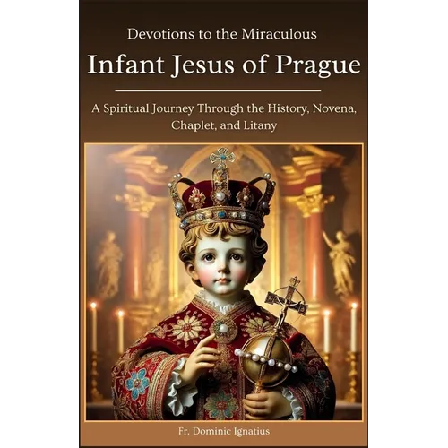 Devotions to the Miraculous Infant Jesus of Prague: A Spiritual Journey Through the History, Novena, Chaplet, and Litany - Paperback